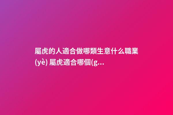 屬虎的人適合做哪類生意什么職業(yè) 屬虎適合哪個(gè)方向發(fā)展